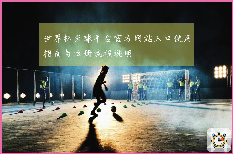 世界杯买球平台官方网站入口使用指南与注册流程说明