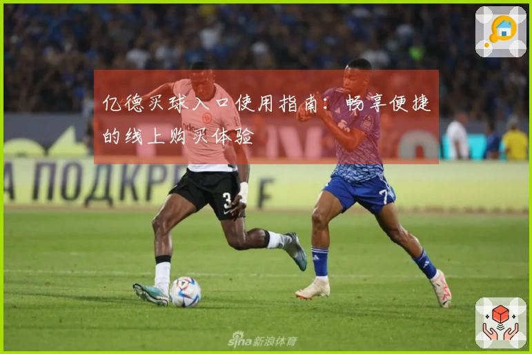 亿德买球入口使用指南：畅享便捷的线上购买体验