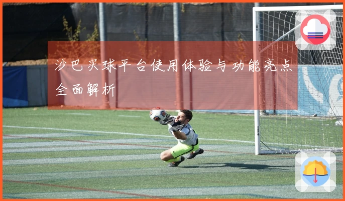 沙巴买球平台使用体验与功能亮点全面解析