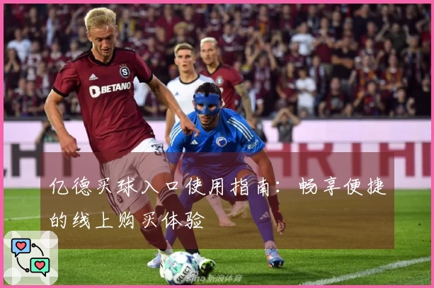 亿德买球入口使用指南：畅享便捷的线上购买体验
