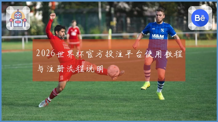 2026世界杯官方投注平台使用教程与注册流程说明
