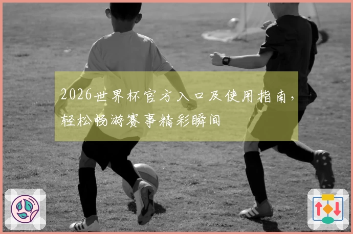 2026世界杯官方入口及使用指南，轻松畅游赛事精彩瞬间