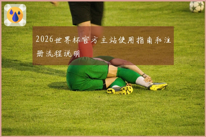 2026世界杯官方主站使用指南和注册流程说明