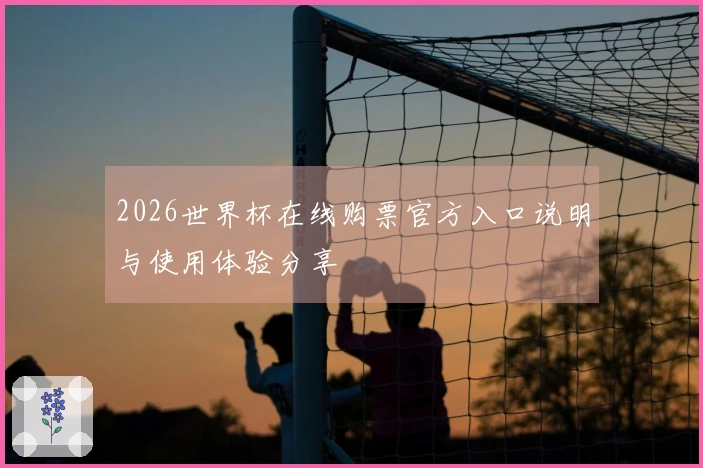 2026世界杯在线购票官方入口说明与使用体验分享