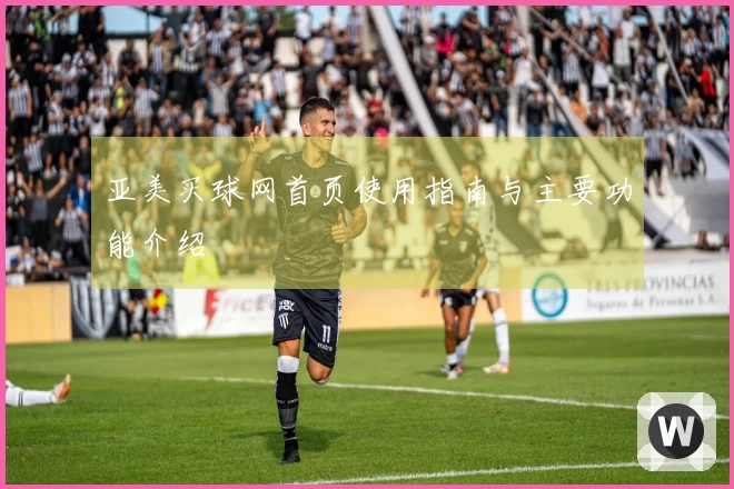 亚美买球网首页使用指南与主要功能介绍