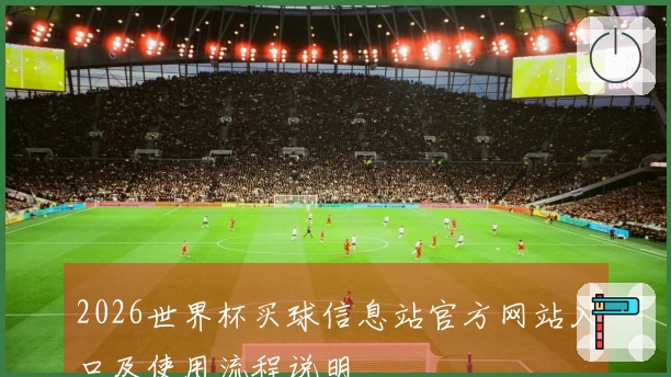 2026世界杯买球信息站官方网站入口及使用流程说明