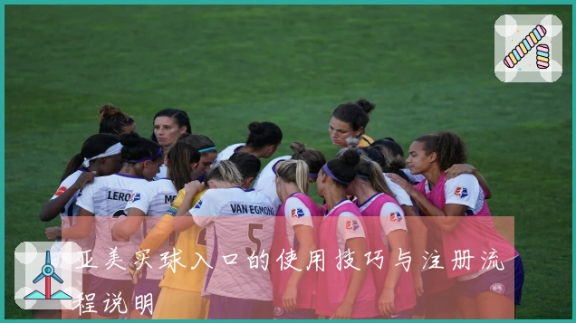 亚美买球入口的使用技巧与注册流程说明