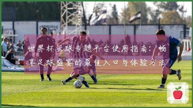 世界杯买球专题平台使用指南：畅享足球盛宴的最佳入口与体验方法